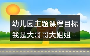 幼兒園主題課程目標(biāo)我是大哥哥大姐姐