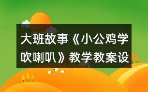 大班故事《小公雞學(xué)吹喇叭》教學(xué)教案設(shè)計(jì)及教學(xué)反思