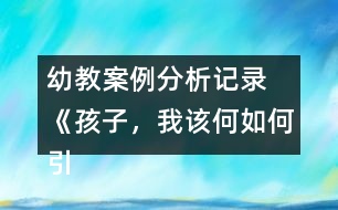 幼教案例分析記錄 《孩子，我該何如何引導你》