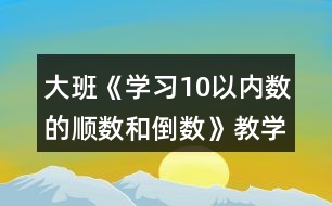 大班《學習10以內(nèi)數(shù)的順數(shù)和倒數(shù)》教學設計