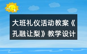 大班禮儀活動(dòng)教案《孔融讓梨》教學(xué)設(shè)計(jì)與反思