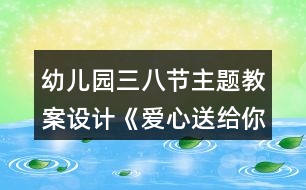 幼兒園三八節(jié)主題教案設計《愛心送給你》反思