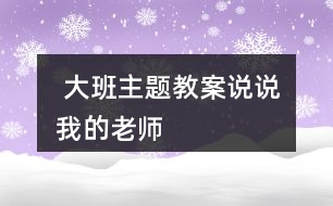  大班主題教案說(shuō)說(shuō)我的老師