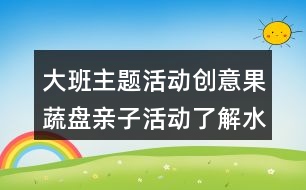 大班主題活動創(chuàng)意果蔬盤親子活動了解水果蔬菜