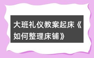 大班禮儀教案起床《如何整理床鋪》