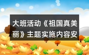 大班活動(dòng)《祖國(guó)真美麗》主題實(shí)施內(nèi)容安排表