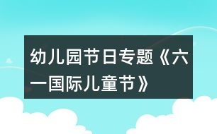 幼兒園節(jié)日專題《“六一國際兒童節(jié)”》活動(dòng)策劃方案