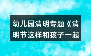 幼兒園清明專(zhuān)題《清明節(jié)這樣和孩子一起過(guò)更有教育意義》活動(dòng)方案