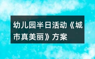 幼兒園半日活動《城市真美麗》方案