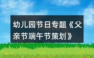 幼兒園節(jié)日專題《父親節(jié)、端午節(jié)策劃》親子活動(dòng)方案