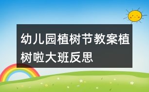 幼兒園植樹節(jié)教案植樹啦大班反思