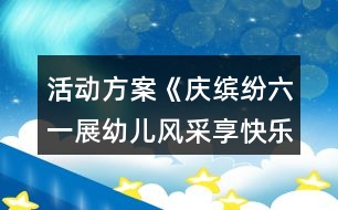 活動方案《慶繽紛六一展幼兒風采享快樂成長》