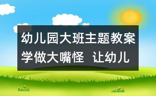 幼兒園大班主題教案：學(xué)做大嘴怪  讓幼兒認(rèn)識牙齒