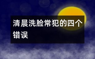 清晨洗臉常犯的四個(gè)錯(cuò)誤