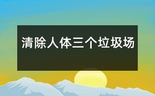 清除人體三個“垃圾場”