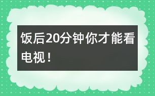 飯后20分鐘你才能看電視！