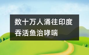 數(shù)十萬(wàn)人涌往印度 吞活魚(yú)治哮喘