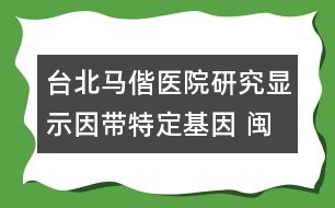 臺(tái)北馬偕醫(yī)院研究顯示：因帶特定基因 閩南與客家族群易染沙斯