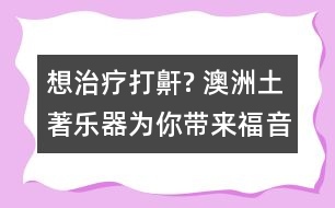 想治療打鼾? 澳洲土著樂器為你帶來福音