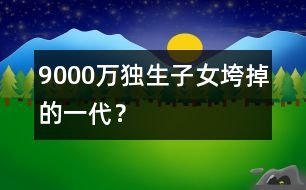 9000萬(wàn)獨(dú)生子女：垮掉的一代？