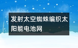 發(fā)射太空蜘蛛編織太陽能電池網(wǎng)