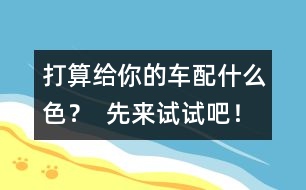 打算給你的車配什么色？  先來試試吧！