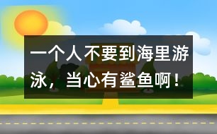 一個(gè)人不要到海里游泳，當(dāng)心有鯊魚(yú)??！