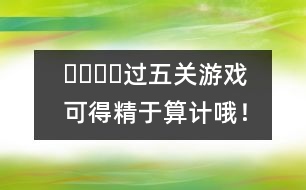 ????過(guò)五關(guān)游戲：可得精于算計(jì)哦！