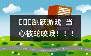 ???跳躍游戲  當(dāng)心被蛇咬哦?。?！