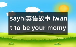 sayhi英語(yǔ)故事 iwant to be your momy