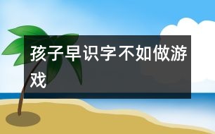 孩子早識(shí)字不如做游戲